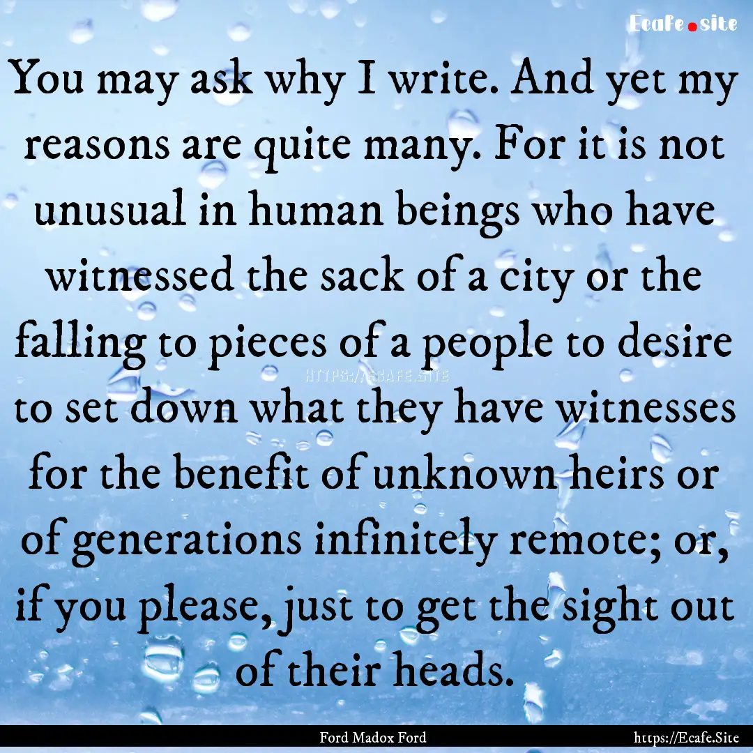 You may ask why I write. And yet my reasons.... : Quote by Ford Madox Ford