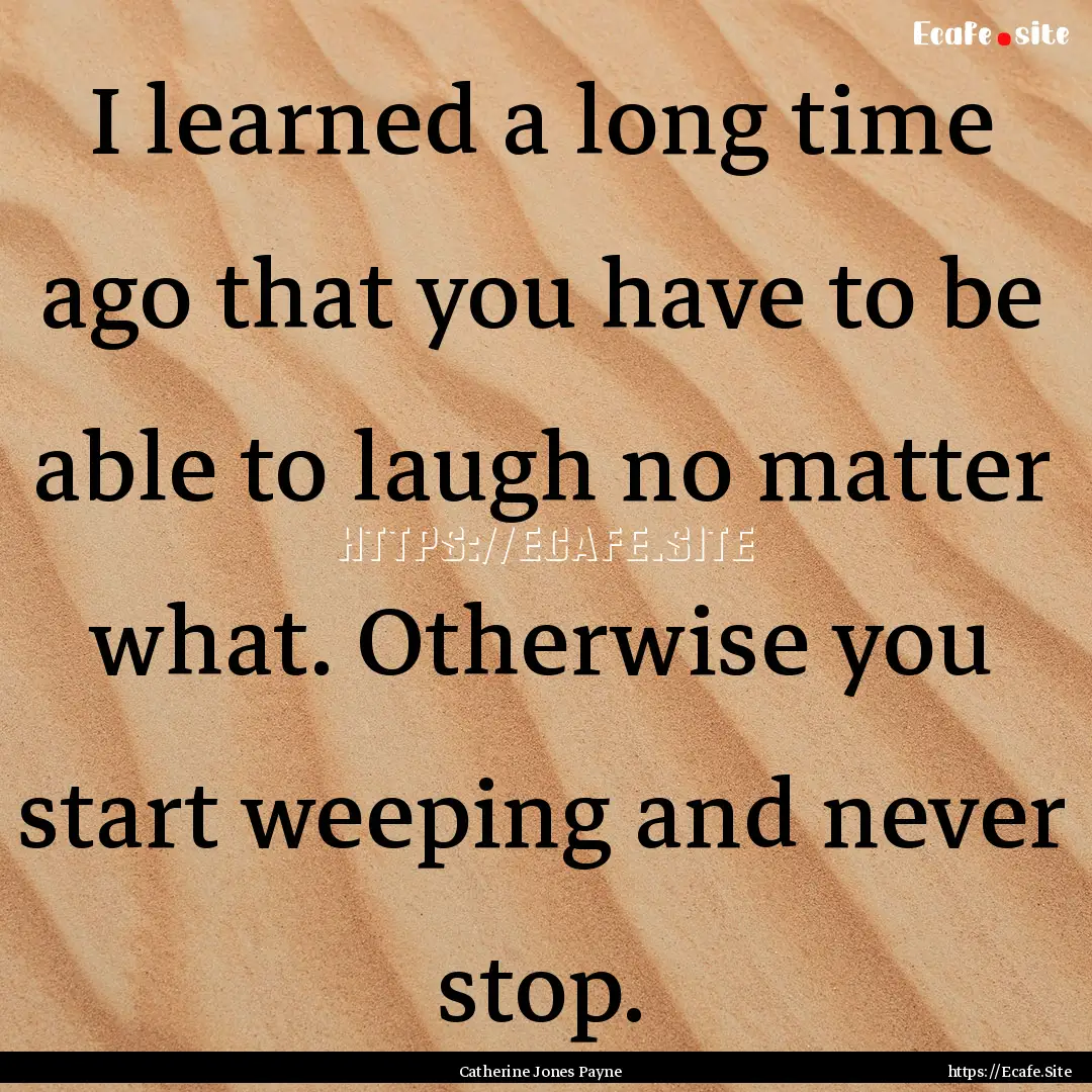 I learned a long time ago that you have to.... : Quote by Catherine Jones Payne