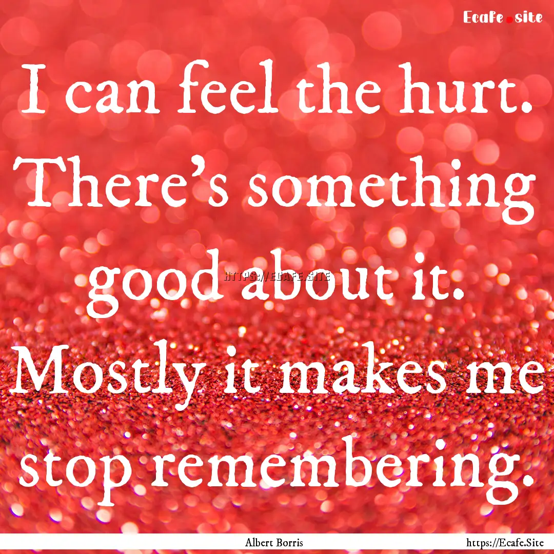 I can feel the hurt. There's something good.... : Quote by Albert Borris