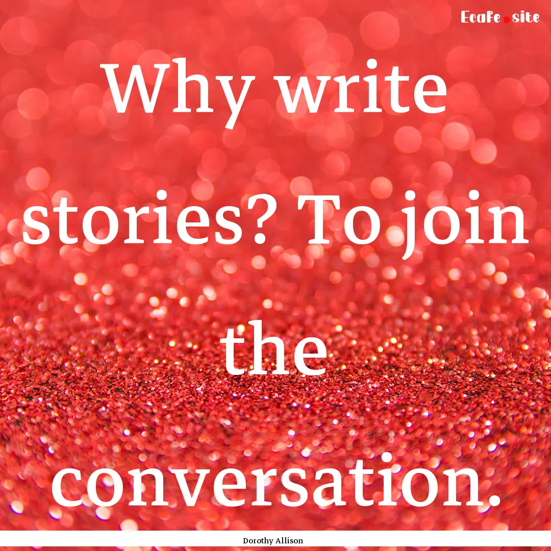 Why write stories? To join the conversation..... : Quote by Dorothy Allison