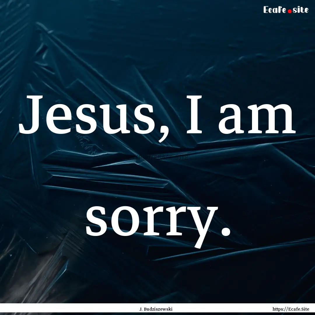 Jesus, I am sorry. : Quote by J. Budziszewski