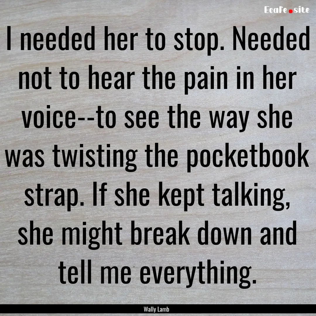 I needed her to stop. Needed not to hear.... : Quote by Wally Lamb