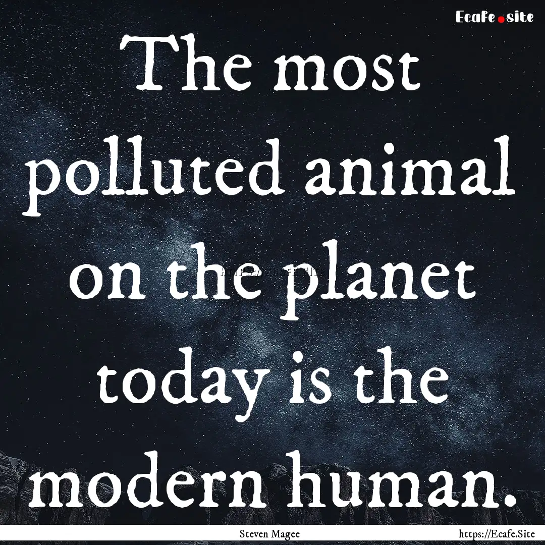 The most polluted animal on the planet today.... : Quote by Steven Magee