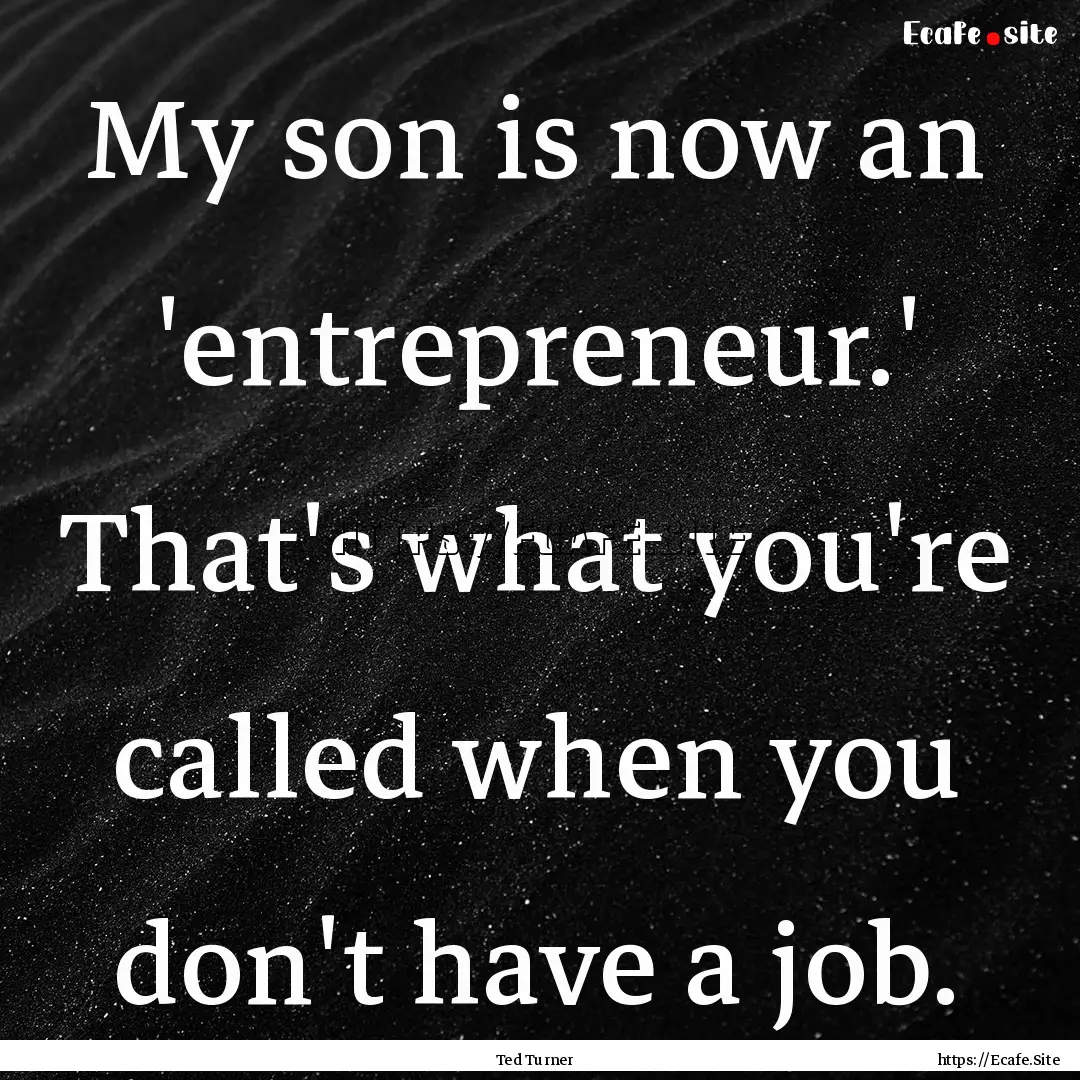 My son is now an 'entrepreneur.' That's what.... : Quote by Ted Turner