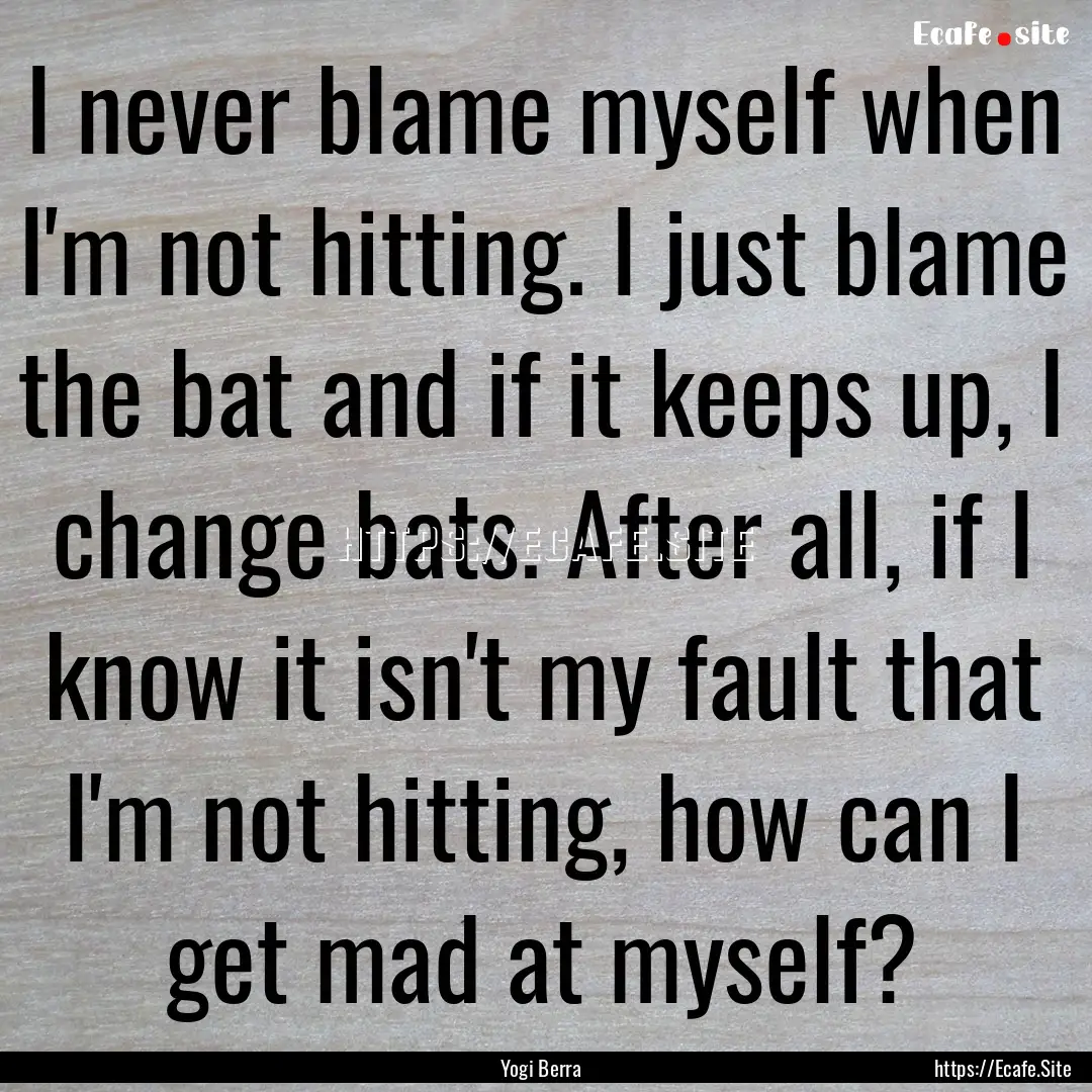 I never blame myself when I'm not hitting..... : Quote by Yogi Berra