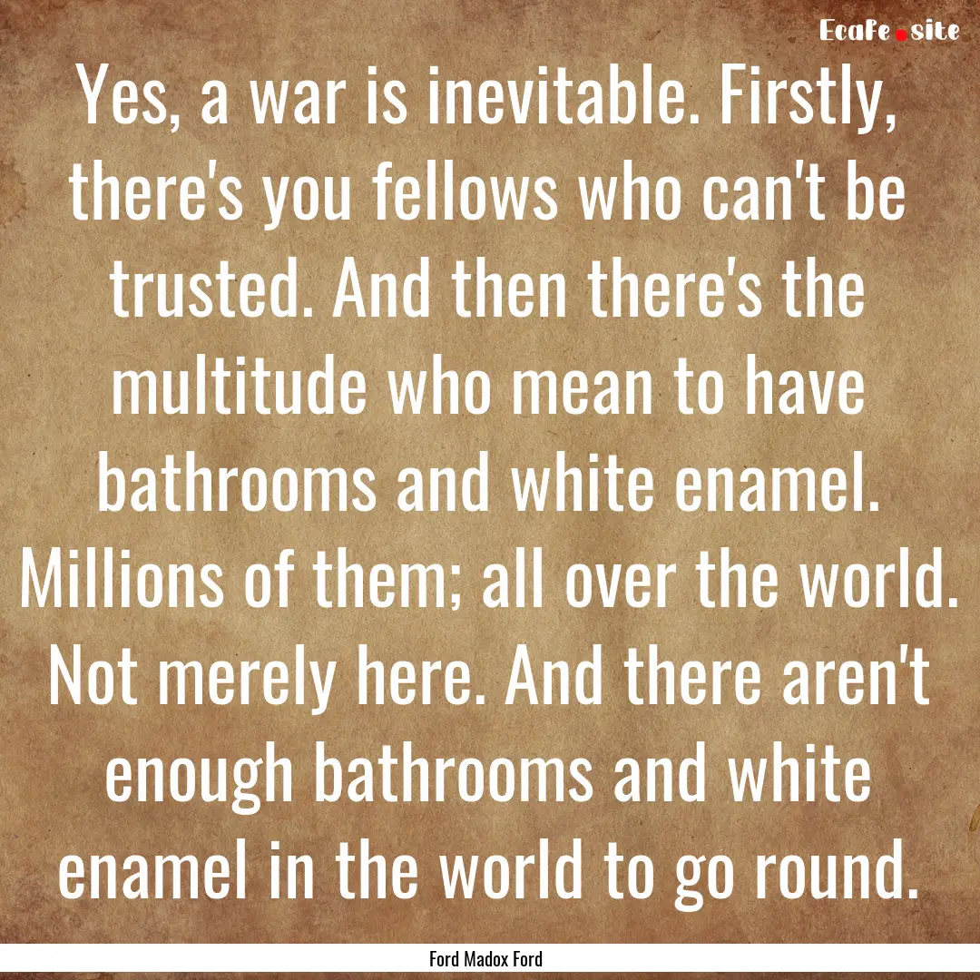 Yes, a war is inevitable. Firstly, there's.... : Quote by Ford Madox Ford