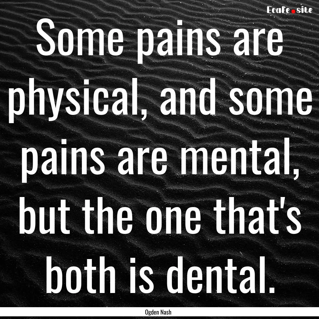 Some pains are physical, and some pains are.... : Quote by Ogden Nash