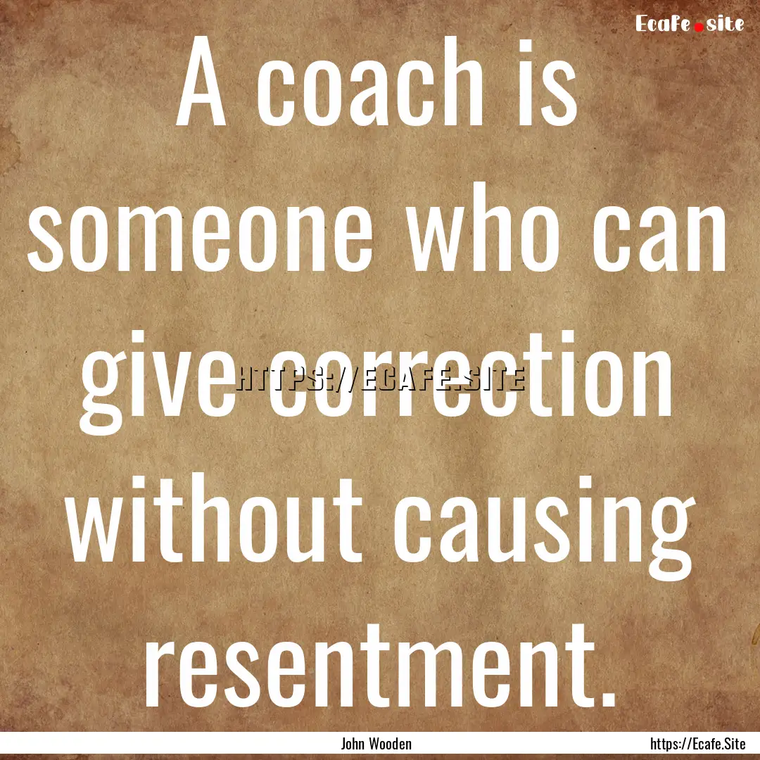 A coach is someone who can give correction.... : Quote by John Wooden