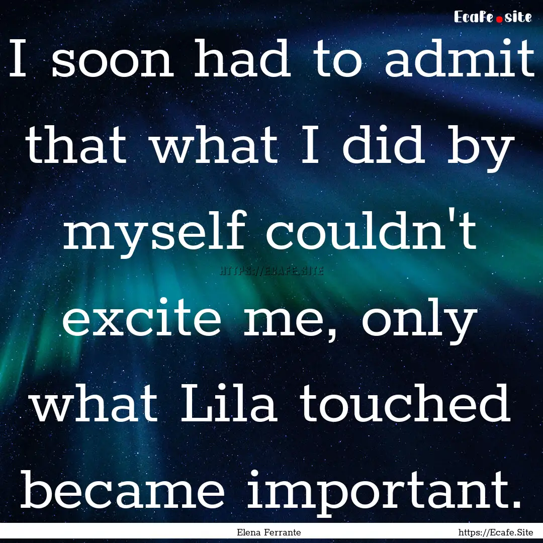 I soon had to admit that what I did by myself.... : Quote by Elena Ferrante