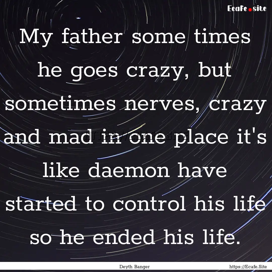 My father some times he goes crazy, but sometimes.... : Quote by Deyth Banger