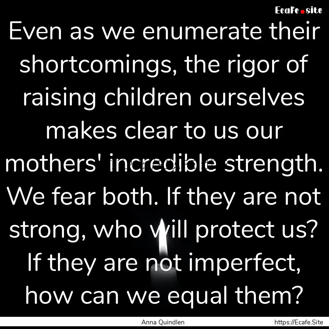 Even as we enumerate their shortcomings,.... : Quote by Anna Quindlen