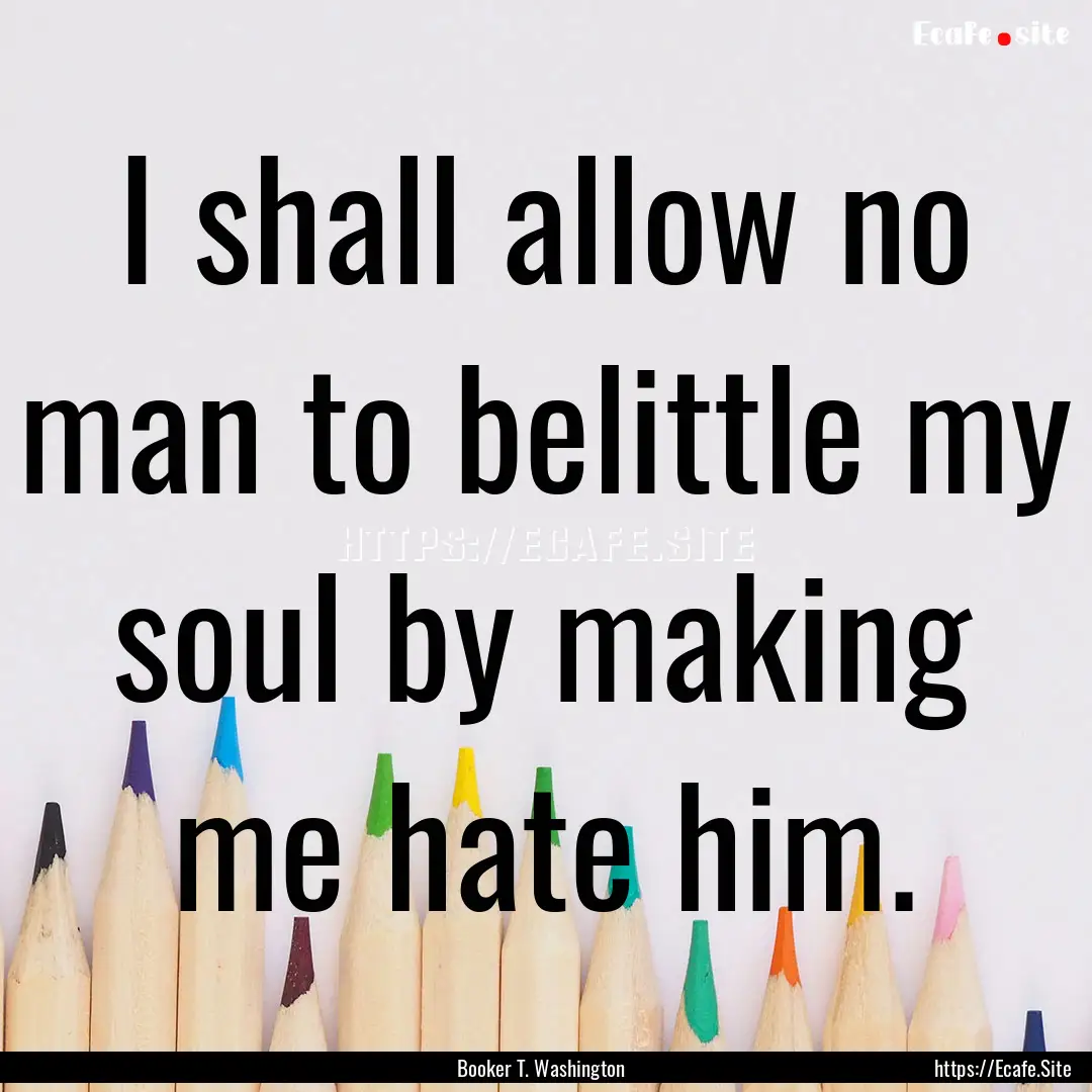 I shall allow no man to belittle my soul.... : Quote by Booker T. Washington