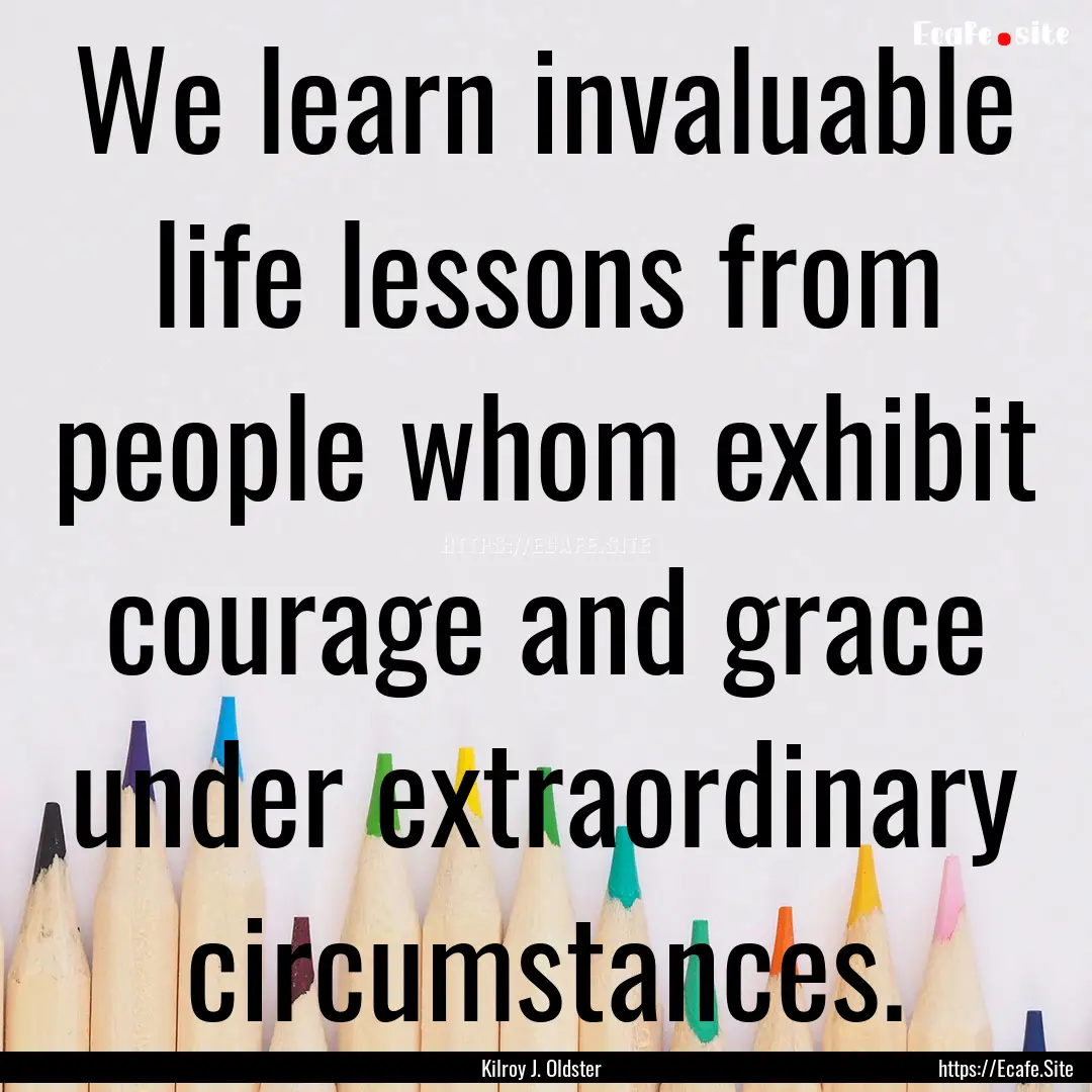 We learn invaluable life lessons from people.... : Quote by Kilroy J. Oldster