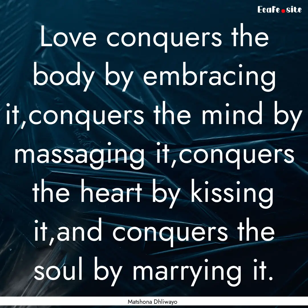 Love conquers the body by embracing it,conquers.... : Quote by Matshona Dhliwayo