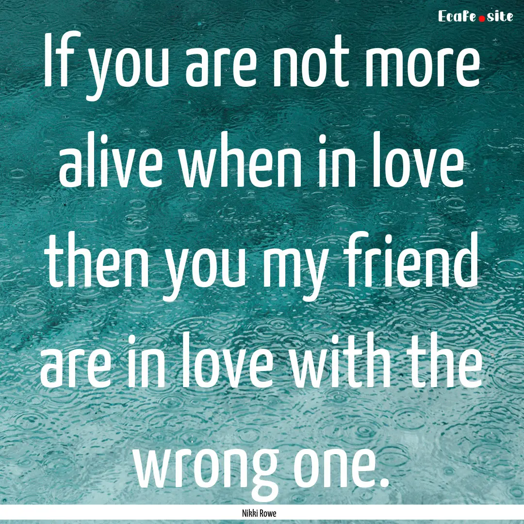 If you are not more alive when in love then.... : Quote by Nikki Rowe