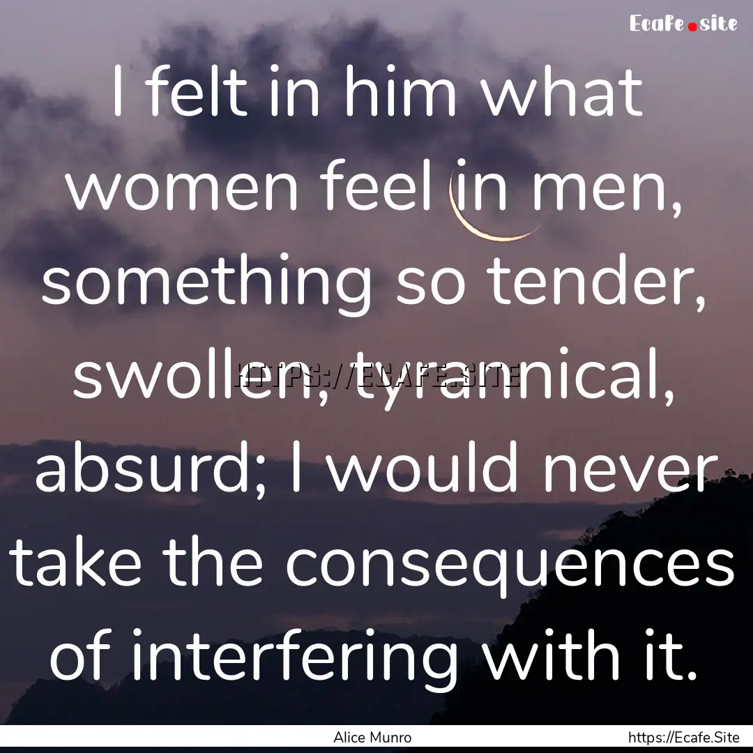 I felt in him what women feel in men, something.... : Quote by Alice Munro