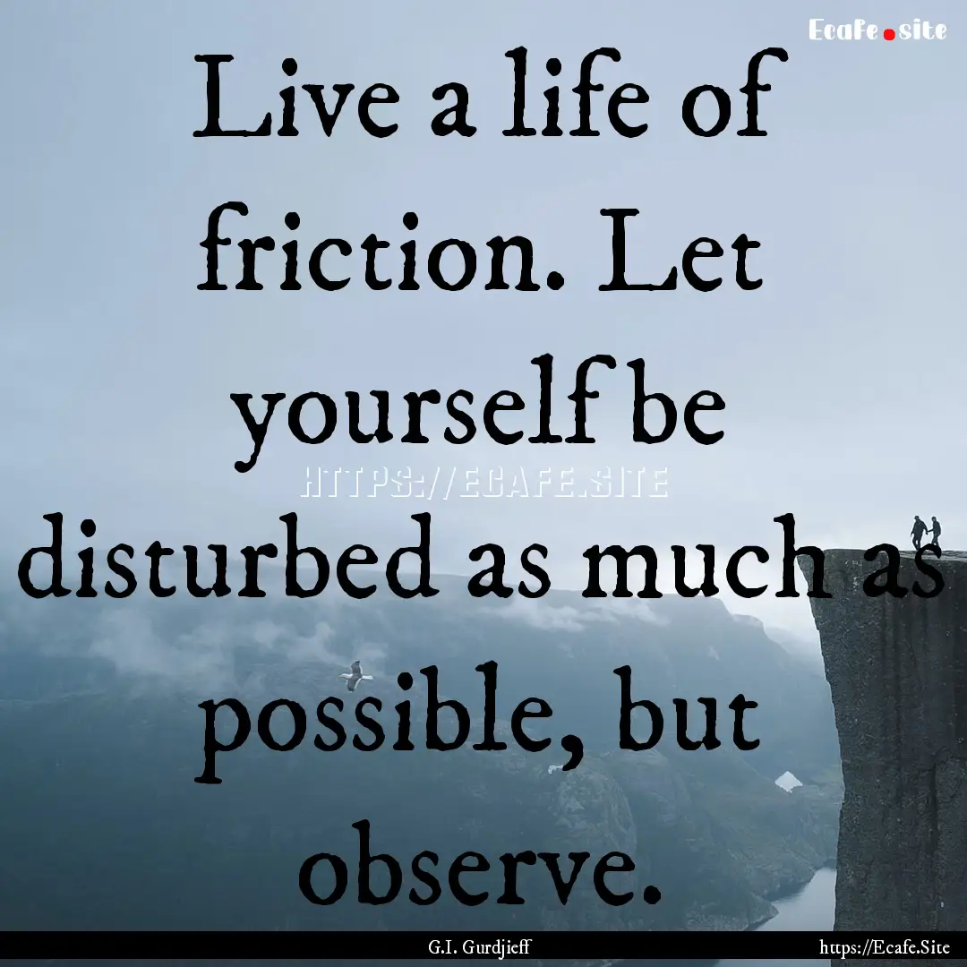 Live a life of friction. Let yourself be.... : Quote by G.I. Gurdjieff