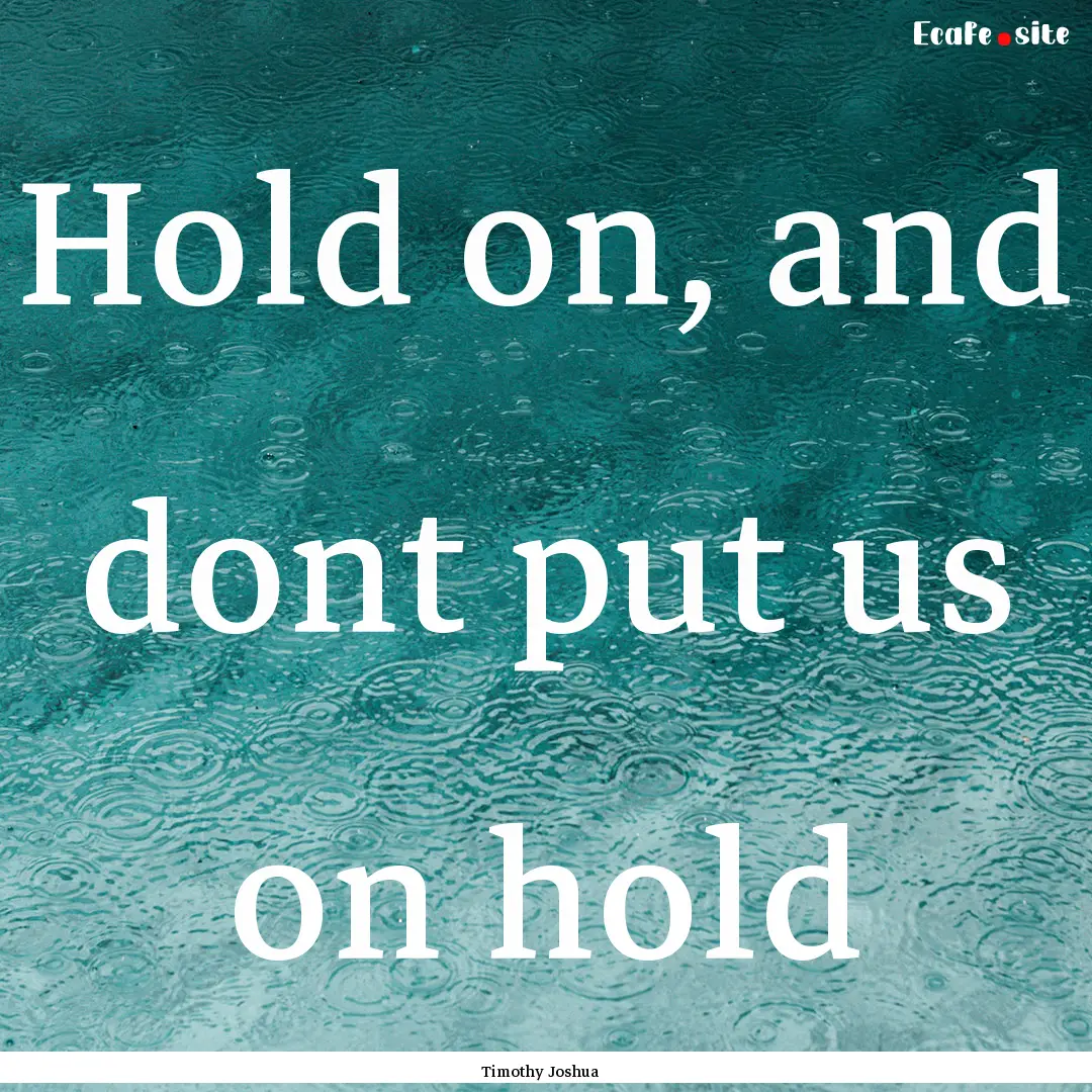 Hold on, and dont put us on hold : Quote by Timothy Joshua