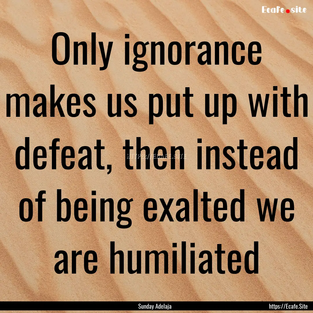 Only ignorance makes us put up with defeat,.... : Quote by Sunday Adelaja