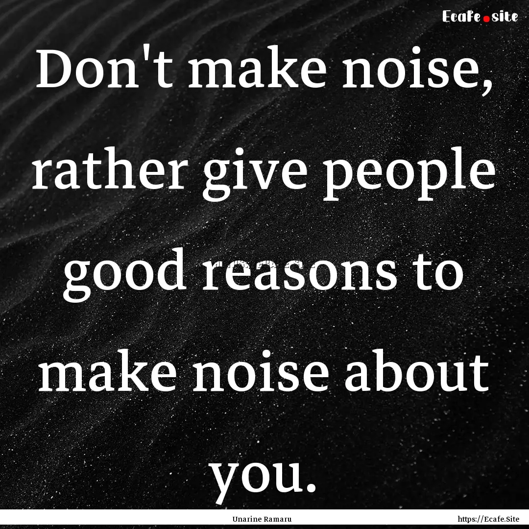 Don't make noise, rather give people good.... : Quote by Unarine Ramaru