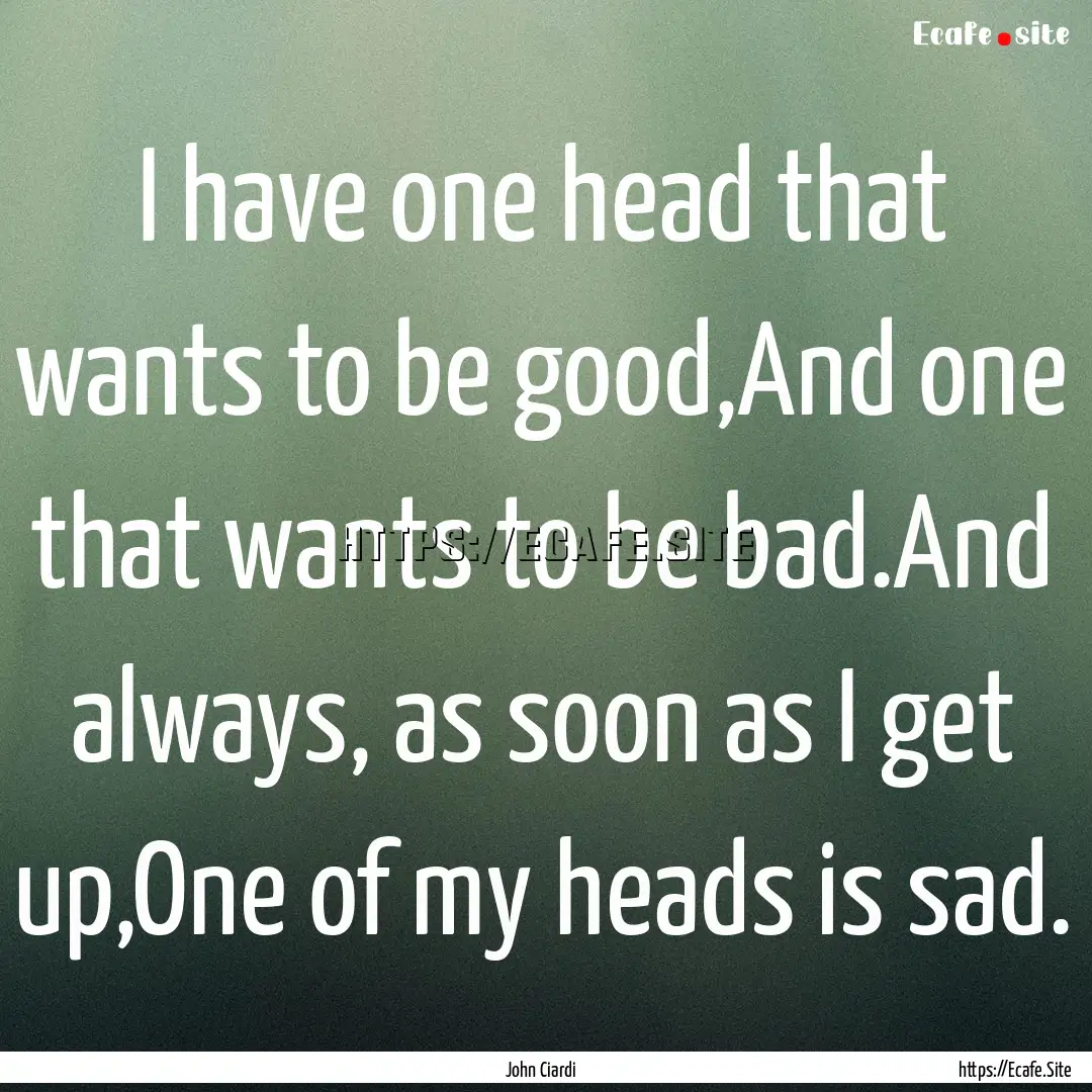 I have one head that wants to be good,And.... : Quote by John Ciardi