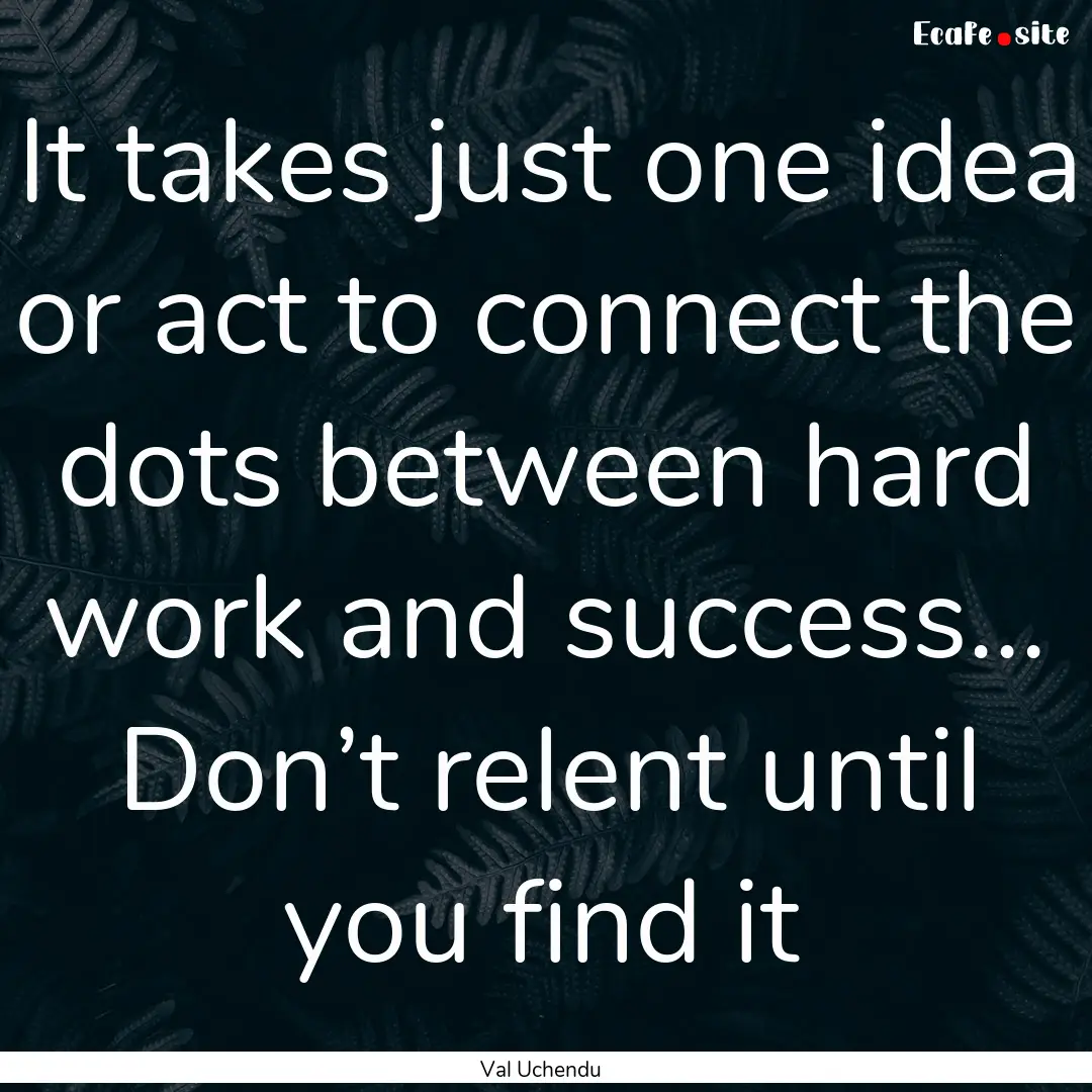 It takes just one idea or act to connect.... : Quote by Val Uchendu