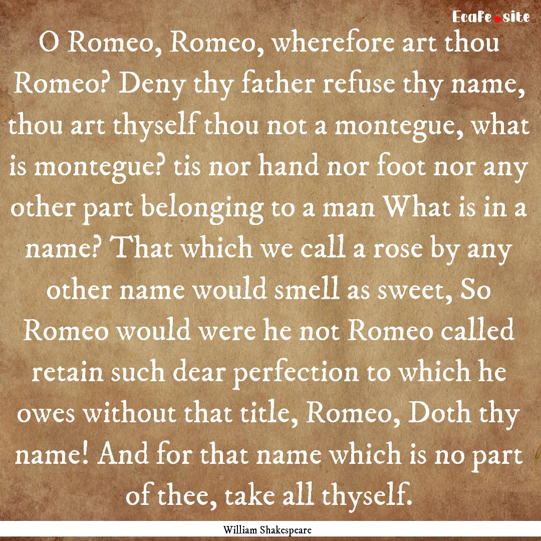 O Romeo, Romeo, wherefore art thou Romeo?.... : Quote by William Shakespeare