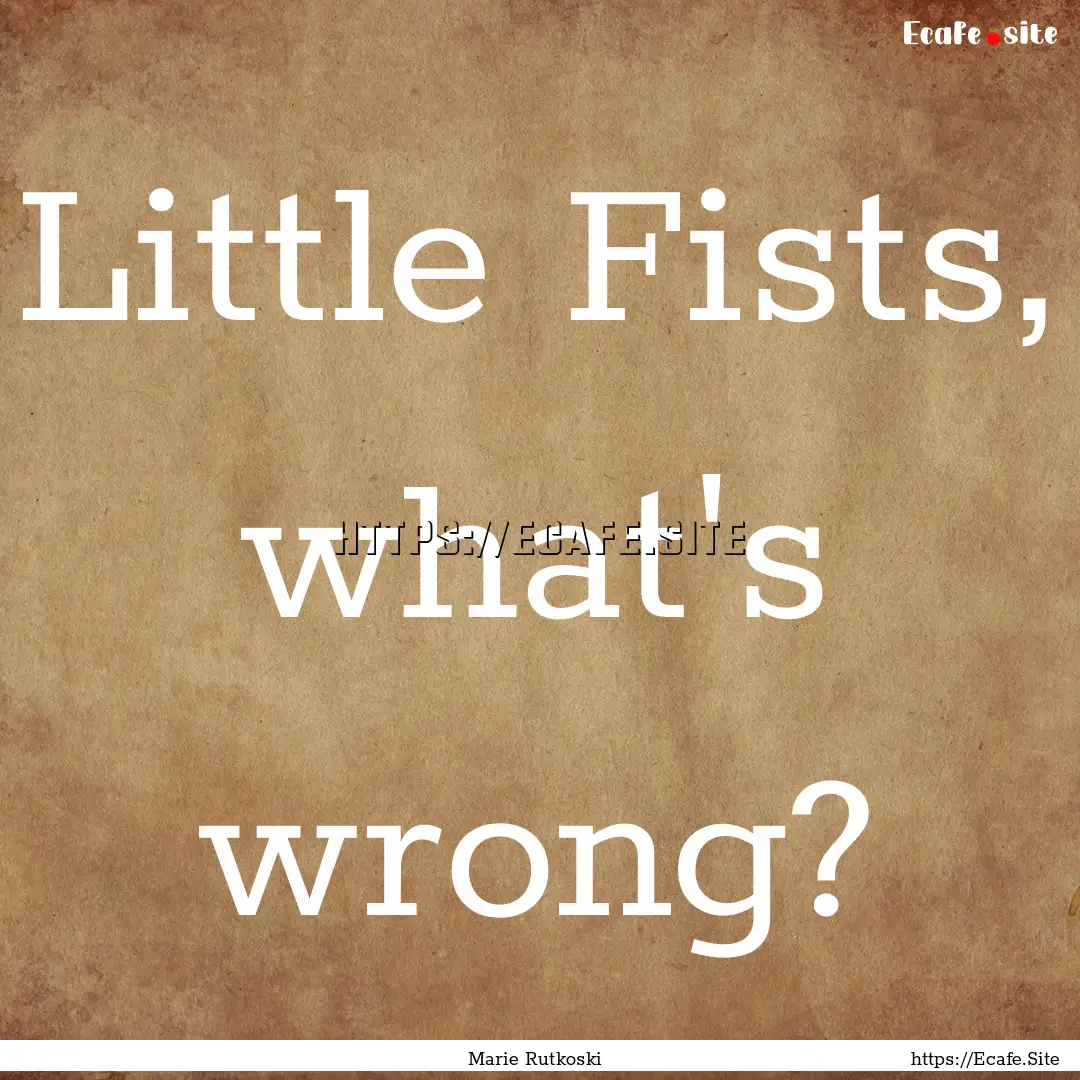 Little Fists, what's wrong? : Quote by Marie Rutkoski