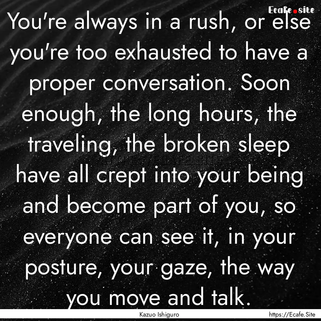 You're always in a rush, or else you're too.... : Quote by Kazuo Ishiguro