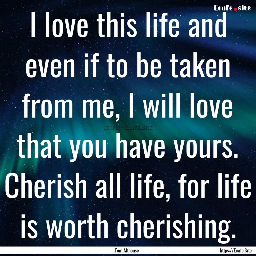 I love this life and even if to be taken.... : Quote by Tom Althouse