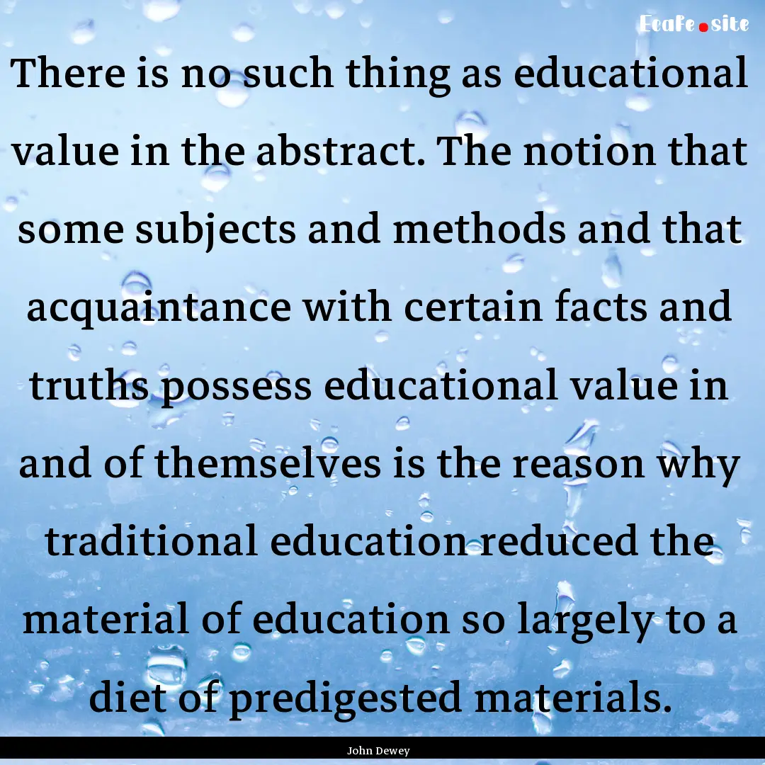 There is no such thing as educational value.... : Quote by John Dewey