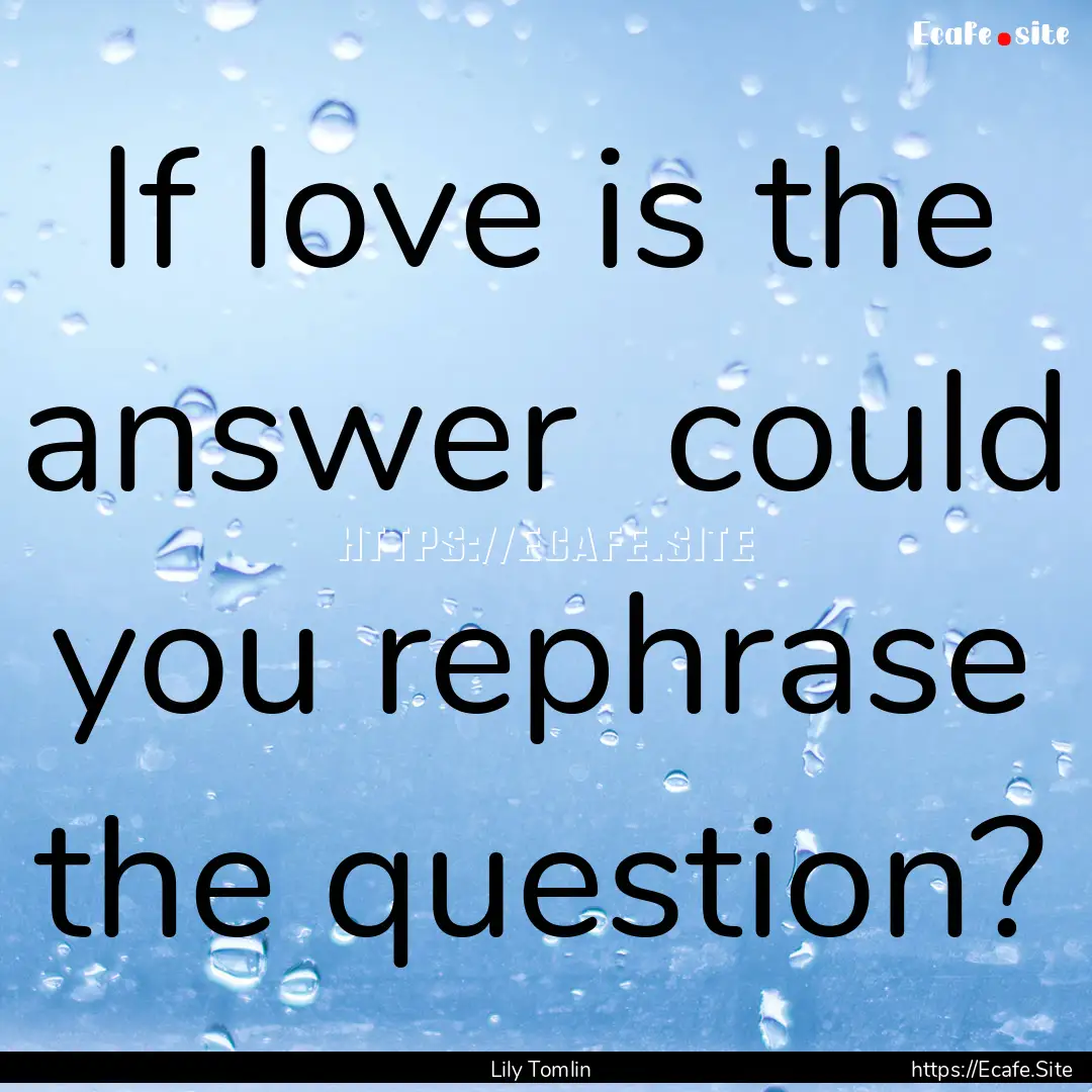 If love is the answer could you rephrase.... : Quote by Lily Tomlin