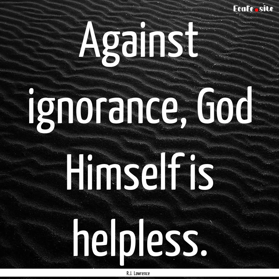 Against ignorance, God Himself is helpless..... : Quote by R.J. Lawrence