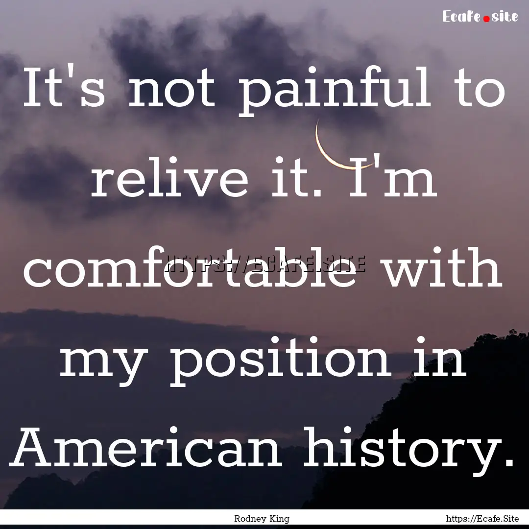 It's not painful to relive it. I'm comfortable.... : Quote by Rodney King