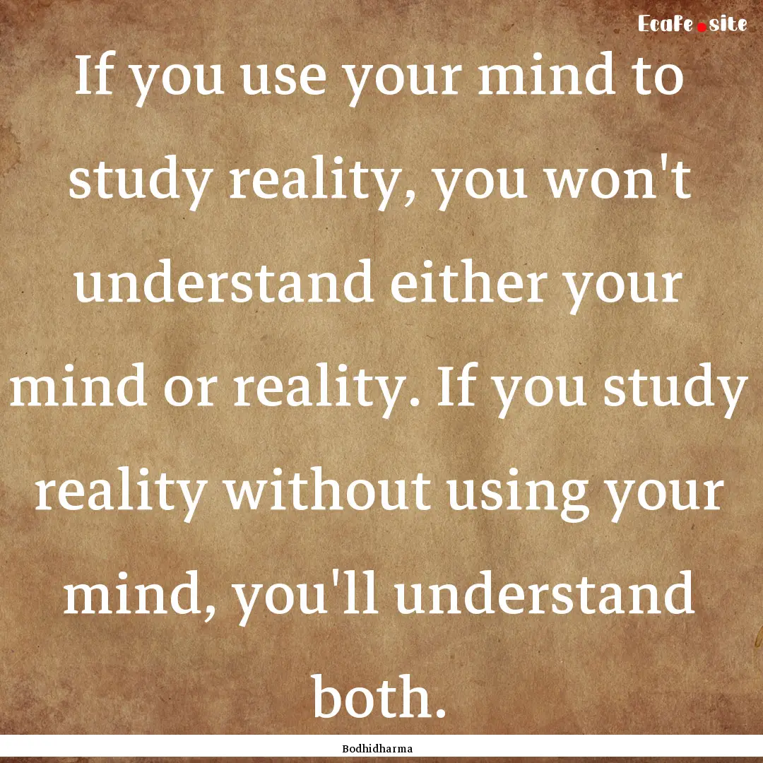 If you use your mind to study reality, you.... : Quote by Bodhidharma