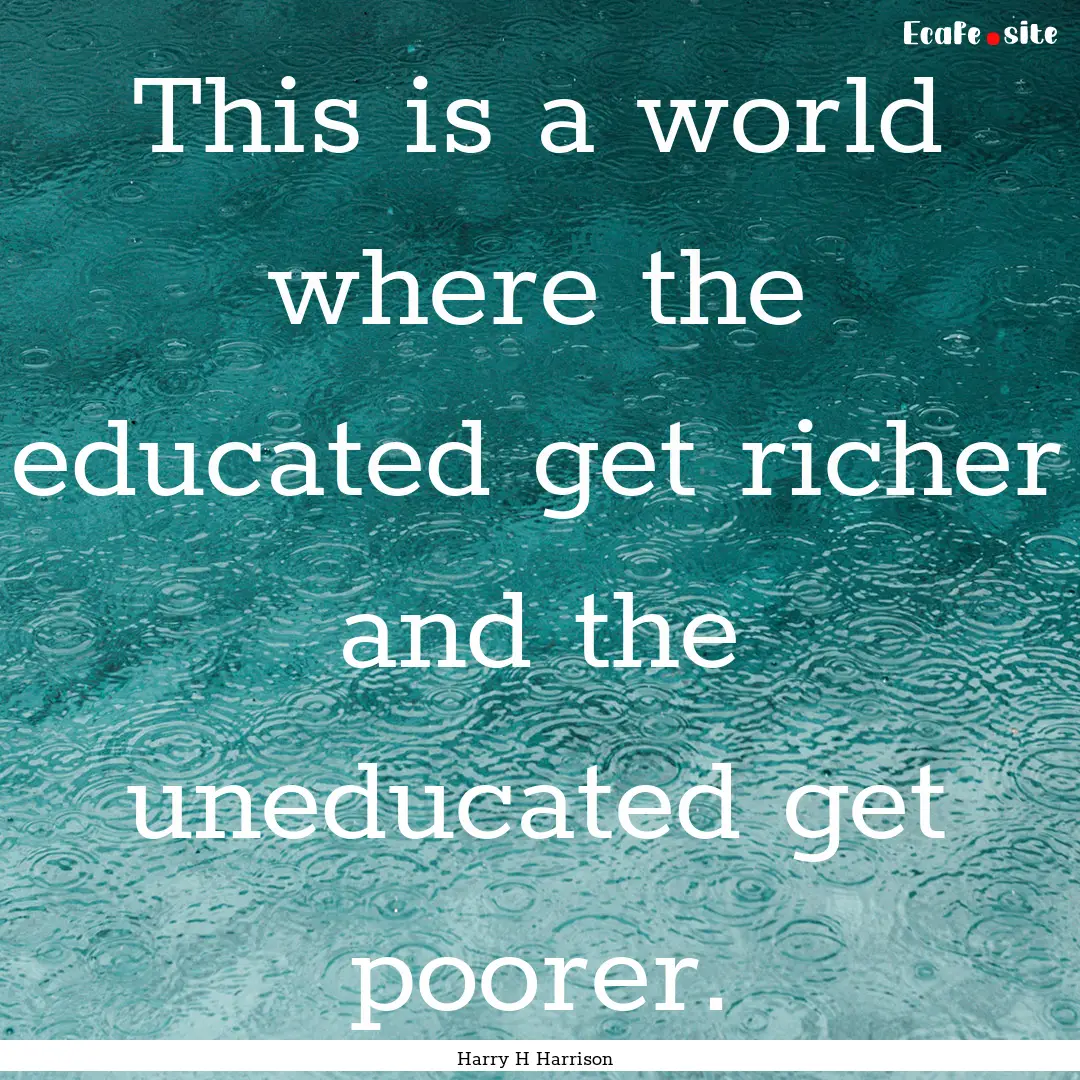 This is a world where the educated get richer.... : Quote by Harry H Harrison