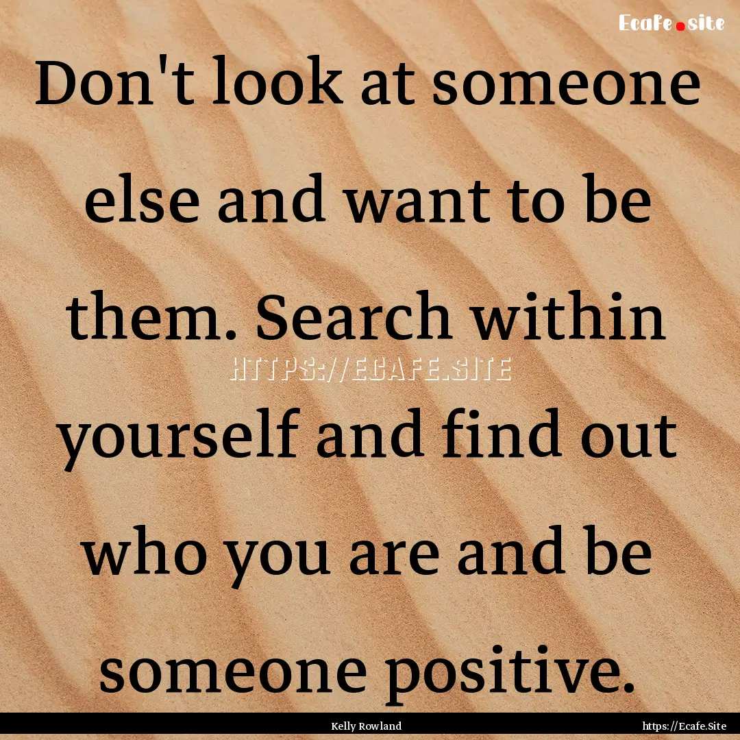 Don't look at someone else and want to be.... : Quote by Kelly Rowland