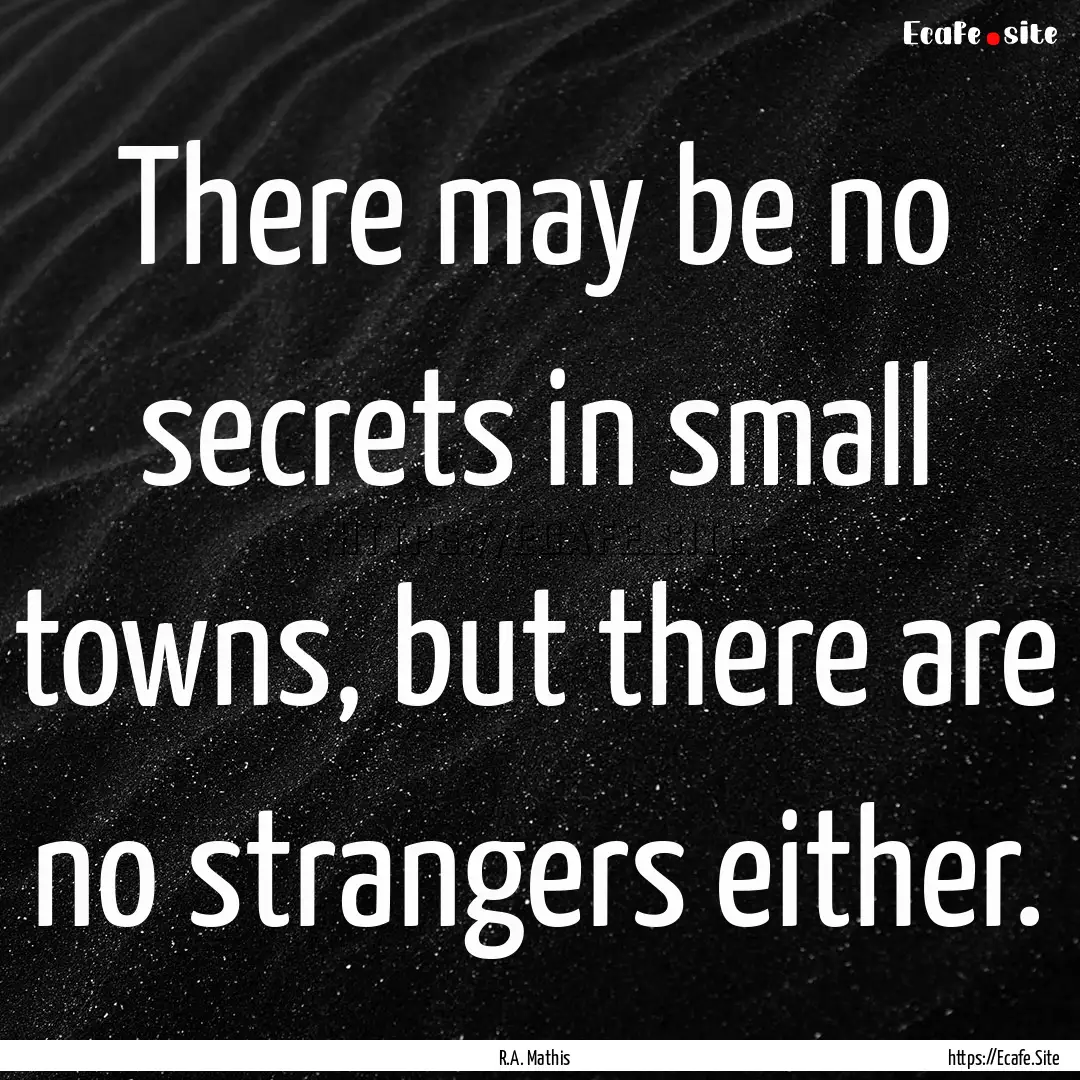 There may be no secrets in small towns, but.... : Quote by R.A. Mathis