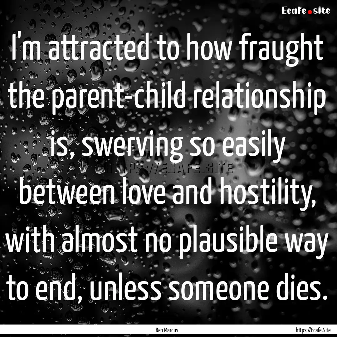 I'm attracted to how fraught the parent-child.... : Quote by Ben Marcus