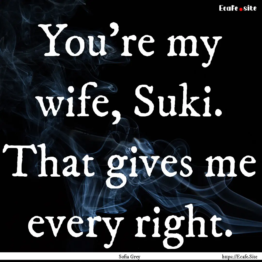 You’re my wife, Suki. That gives me every.... : Quote by Sofia Grey