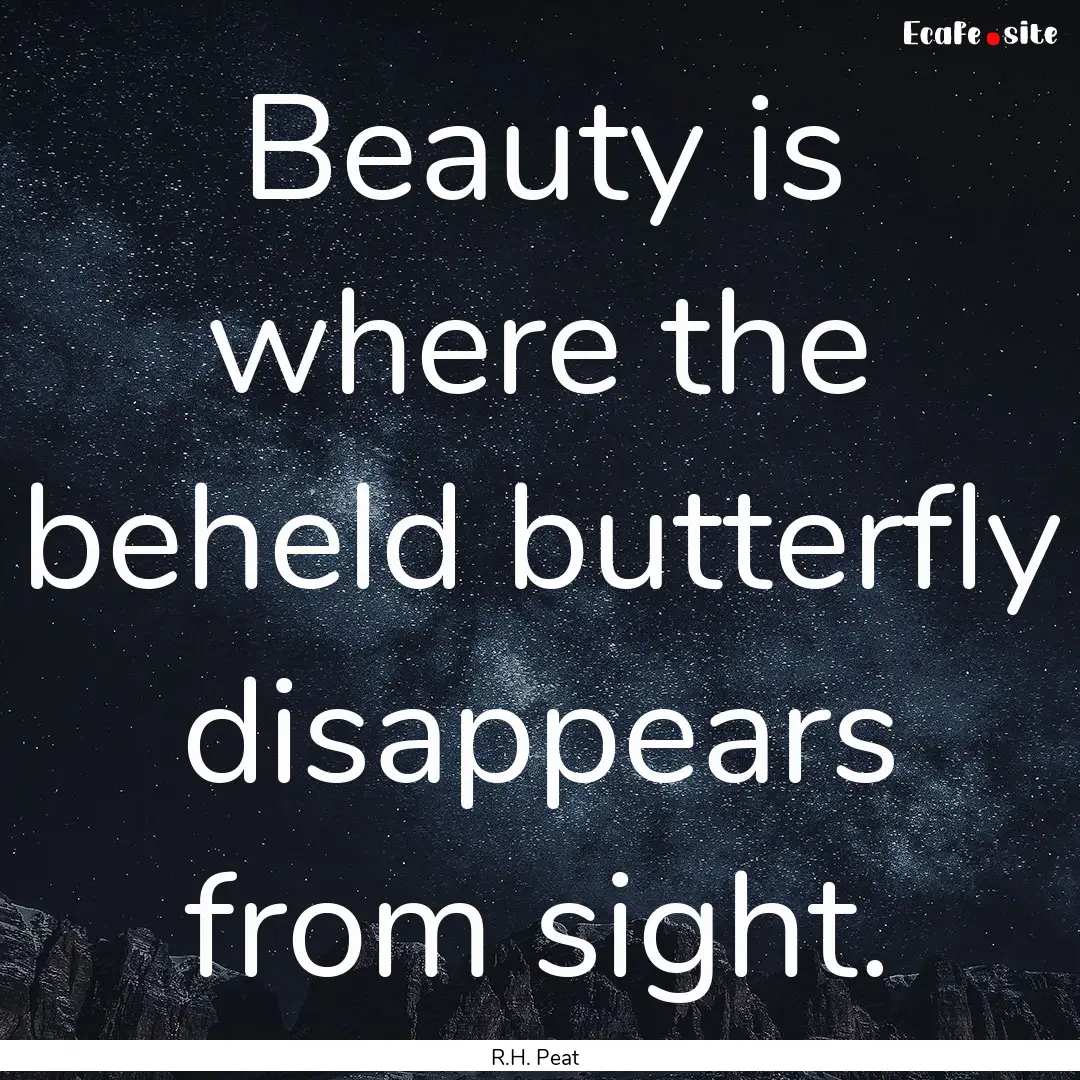 Beauty is where the beheld butterfly disappears.... : Quote by R.H. Peat