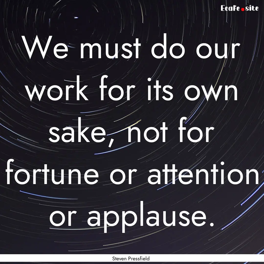 We must do our work for its own sake, not.... : Quote by Steven Pressfield