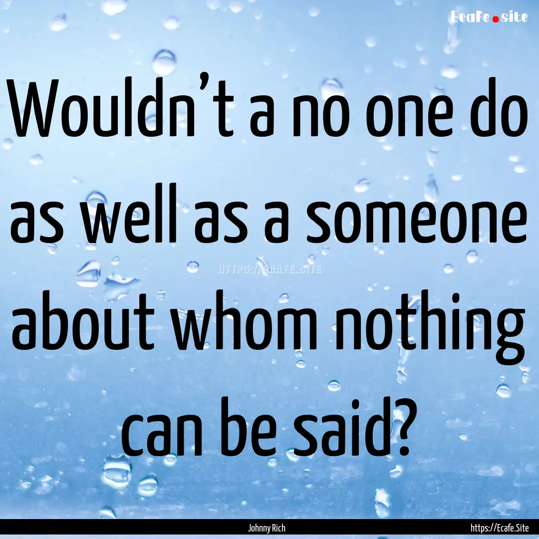 Wouldn’t a no one do as well as a someone.... : Quote by Johnny Rich