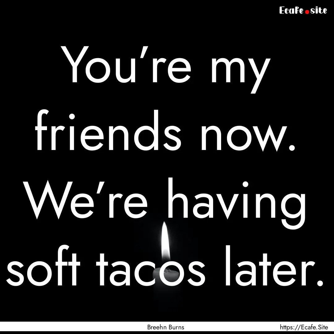 You’re my friends now. We’re having soft.... : Quote by Breehn Burns