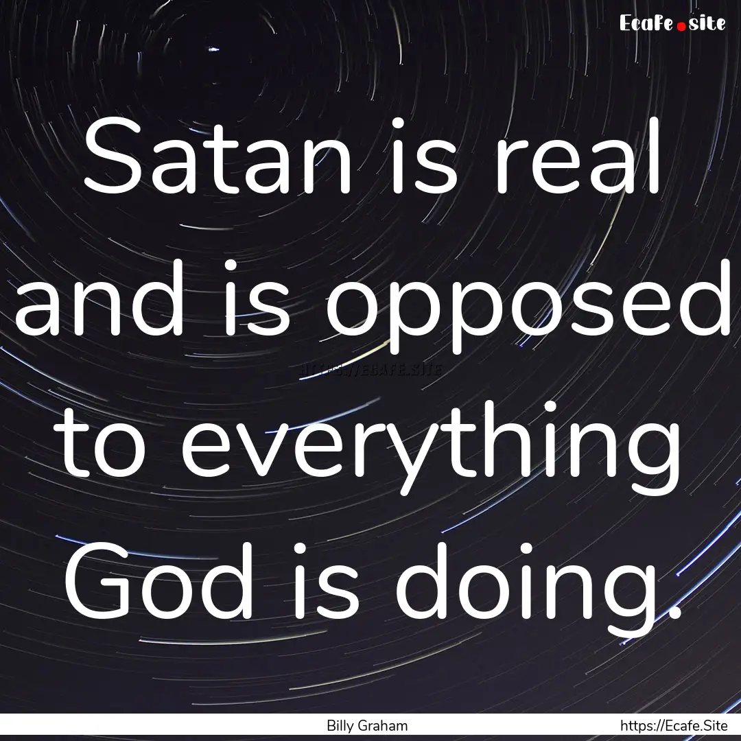 Satan is real and is opposed to everything.... : Quote by Billy Graham