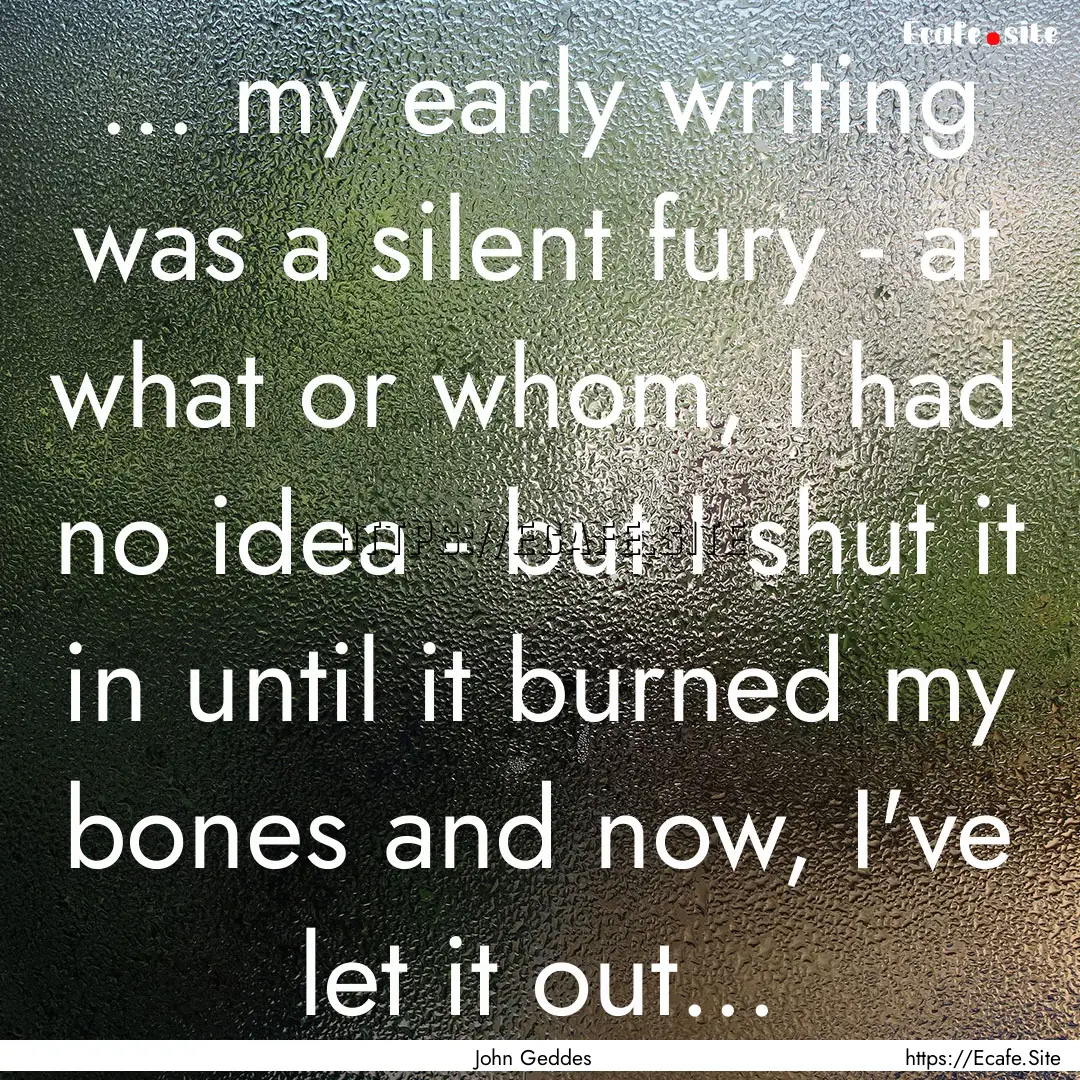 ... my early writing was a silent fury -.... : Quote by John Geddes