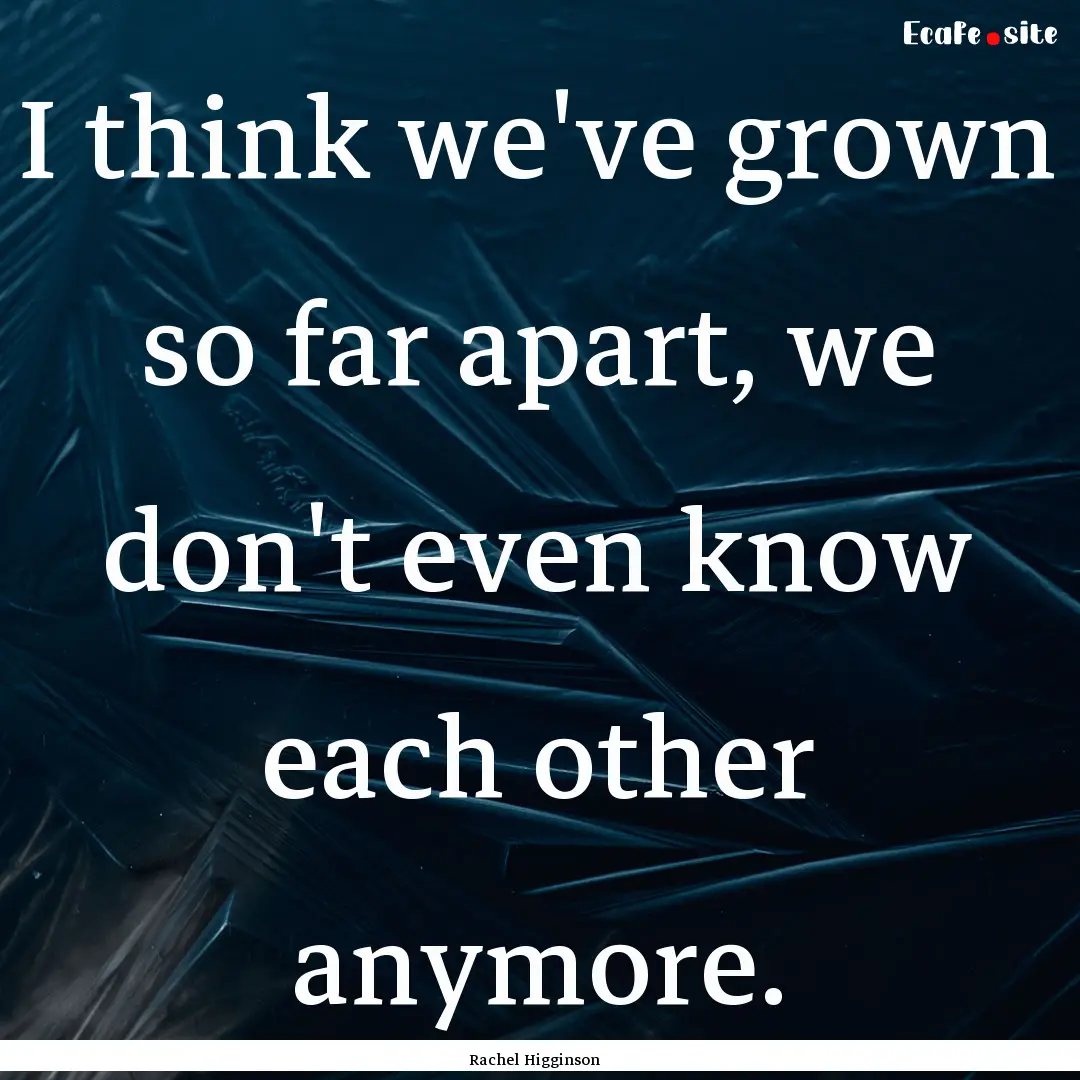 I think we've grown so far apart, we don't.... : Quote by Rachel Higginson