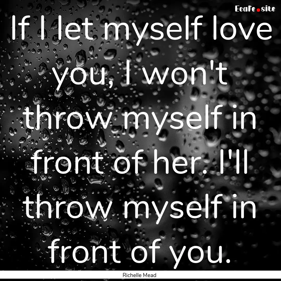 If I let myself love you, I won't throw myself.... : Quote by Richelle Mead