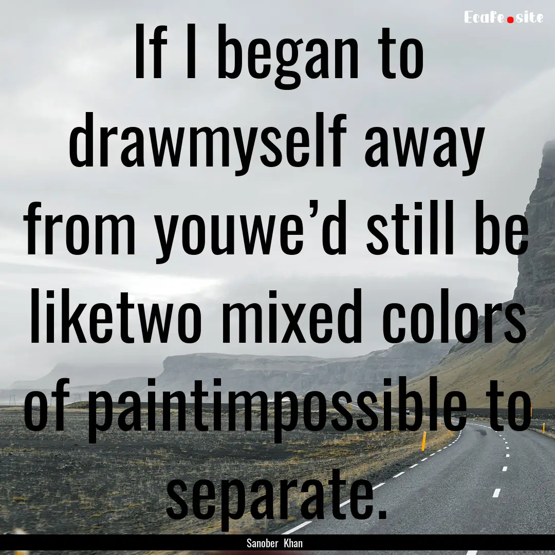 If I began to drawmyself away from youwe’d.... : Quote by Sanober Khan