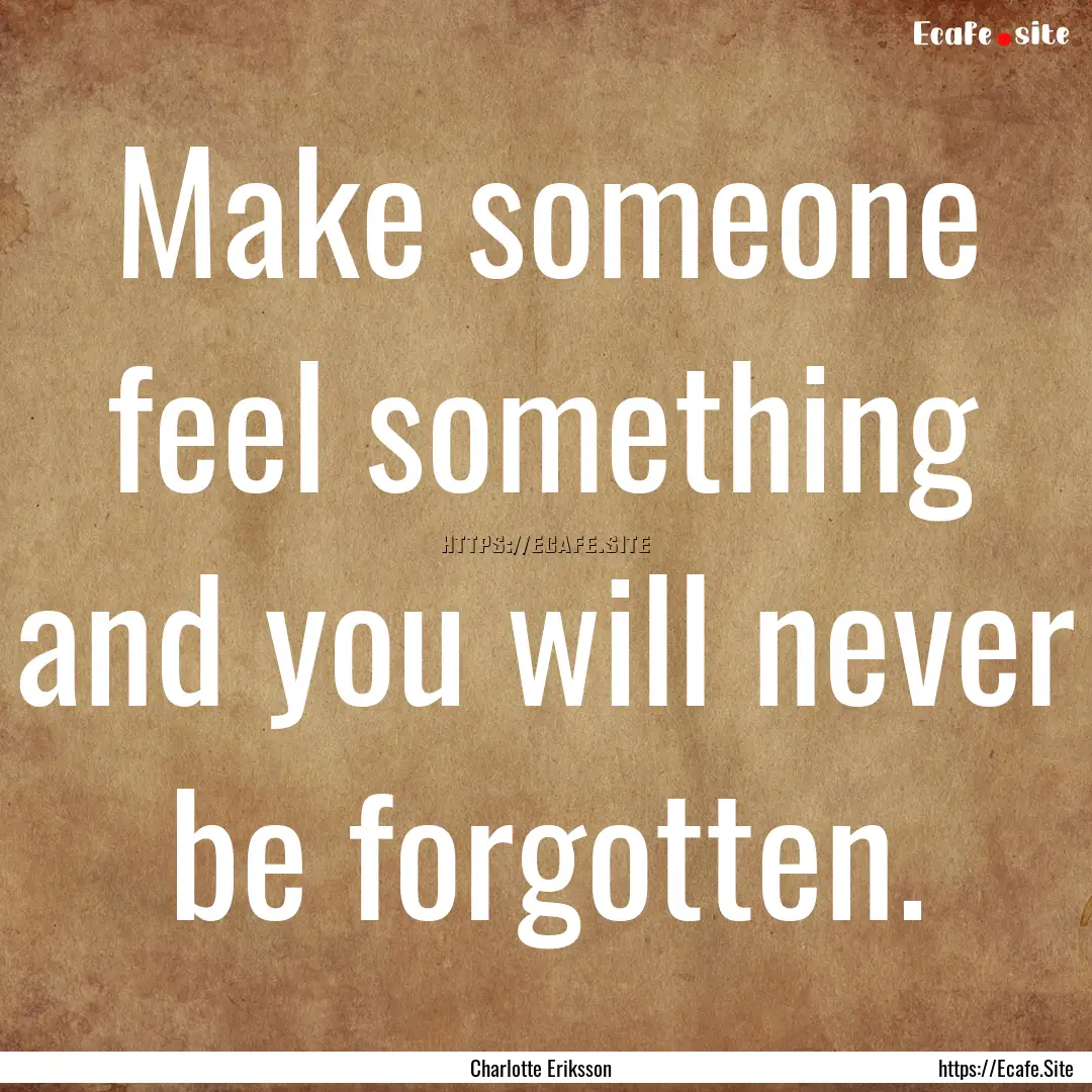 Make someone feel something and you will.... : Quote by Charlotte Eriksson